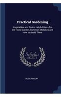 Practical Gardening: Vegetables and Fruits, Helpful Hints for the Home Garden, Common Mistakes and How to Avoid Them