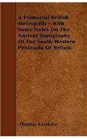 A Primaeval British Metropolis - With Some Notes On The Ancient Topography Of The South-Western Peninsula Of Britain