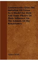 Controversies Over The Imitation Of Cicero As A Model For Style And Some Phases Of Their Influence On The Schools Of The Renaissance