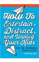 How to Entertain, Distract, and Unplug Your Kids: Tricks, Tools, and Spontaneous Screen-Free Activities