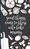 good things come to those who bake mumy: Blank Recipe Book Journal to Write Favorite Recipes and Notes best gift for mother or wife