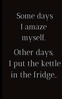 Some days I amaze myself.Other days I put the kettle in the fridge..: To record those special moments in life.. Keep a record of all the dumb ass things they say or do.Sarcastic relationship.Cheeky, Funny gift.Size 6" 