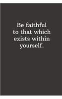 Be faithful to that which exists within yourself.