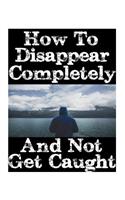 How To Disappear Completely and Not Get Caught