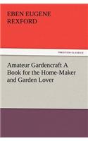 Amateur Gardencraft A Book for the Home-Maker and Garden Lover