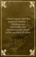 brief inquiry into the question whether a Christian can reasonably and conscientiously object to the payment of tithes