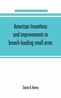 American inventions and improvements in breech-loading small arms, heavy ordnance, machine guns, magazine arms, fixed ammunition, pistols, projectiles, explosives, and other munitions of war, including a chapter on sporting arms