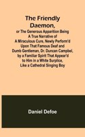 The Friendly Daemon, or the Generous Apparition Being a True Narrative of a Miraculous Cure, Newly Perform'd Upon That Famous Deaf and Dumb Gentleman, Dr. Duncan Campbel, by a Familiar Spirit That Appear'd to Him in a White Surplice, Like a Cathedr