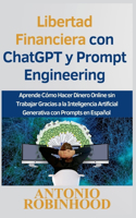 Libertad Financiera con ChatGPT y Prompt Engineering Aprende Cómo Hacer Dinero Online sin Trabajar Gracias a la Inteligencia Artificial Generativa con Prompts en Español