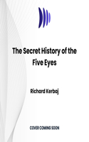 Secret History of the Five Eyes: The Untold Story of the International Spy Network