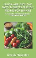 Sugar Wise: Easy and Tasty Diabetes-Friendly Recipes for Seniors: Flavorful Feast for Health-Conscious Seniors