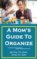 A Mom's Guide To Organize: Getting The Home Ready For Baby: How To Get Organized