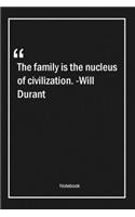 The family is the nucleus of civilization. -Will Durant