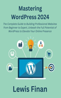 Mastering WordPress 2024: The Complete Guide to Building Professional Websites from Beginner to Expert, Unleash the Full Potential of WordPress to Elevate Your Online Presenc