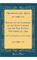 Report of the Librarian of the State Library, for the Year Ending September 30, 1904: And Annual Supplement to the Catalogue (Classic Reprint)
