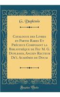 Catalogue Des Livres En Partie Rares Et Prï¿½cieux Composant La Bibliothï¿½que de Feu M. G. Duplessis, Ancien Recteur De'l Acadï¿½mie de Douai (Classic Reprint)