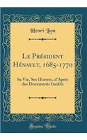 Le Président Hénault, 1685-1770: Sa Vie, Ses ?uvres, d'Après des Documents Inédits (Classic Reprint)