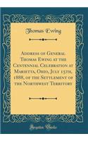 Address of General Thomas Ewing at the Centennial Celebration at Marietta, Ohio, July 15th, 1888, of the Settlement of the Northwest Territory (Classic Reprint)