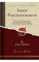 Index Pseudonymorum: WÃ¶rterbuch Der Pseudonymen, Oder Verzeichniss Aller Autoren, Die Sich Falscher Namen Bedienten (Classic Reprint)