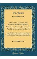 Practical Training for Running, Walking, Rowing, Wrestling, Boxing, Jumping, and All Kinds of Athletic Feats: Together With Tables of Proportional Measurements for Height and Weight of Men in and Out of Condition, Including Hints on Exercise, Diet,