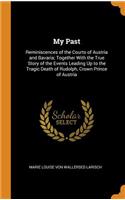 My Past: Reminiscences of the Courts of Austria and Bavaria; Together with the True Story of the Events Leading Up to the Tragic Death of Rudolph, Crown Prince of Austria