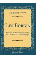 Les Borgia: Histoire Du Pape Alexandre VI, de Cï¿½sar Et de Lucrï¿½ce Borgia (Classic Reprint)