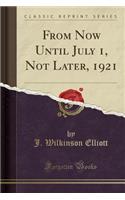 From Now Until July 1, Not Later, 1921 (Classic Reprint)