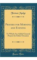 Prayers for Morning and Evening: To Which Are Added General Prayers for Either Occasion (Classic Reprint)