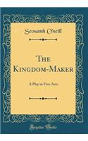 The Kingdom-Maker: A Play in Five Acts (Classic Reprint)