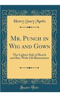 Mr. Punch in Wig and Gown: The Lighter Side of Bench and Bar; With 120 Illustrations (Classic Reprint)