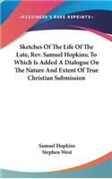 Sketches Of The Life Of The Late, Rev. Samuel Hopkins; To Which Is Added A Dialogue On The Nature And Extent Of True Christian Submission