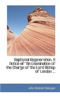 Baptismal Regeneration, a Notice of a an Examination of the Charge of the Lord Bishop of London ...