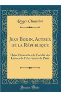 Jean Bodin, Auteur de la RÃ©publique: ThÃ¨se PrÃ©sentÃ©e Ã? La FacultÃ© Des Lettres de l'UniversitÃ© de Paris (Classic Reprint)