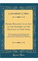 Papers Relating to an Act of the Assembly of the Province of New-York: For Encouragement of the Indian Trade, &C. And for Prohibiting the Selling of Indian Goods to the French, Viz; Of Canada (Classic Reprint)