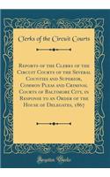 Reports of the Clerks of the Circuit Courts of the Several Counties and Superior, Common Pleas and Criminal Courts of Baltimore City, in Response to an Order of the House of Delegates, 1867 (Classic Reprint)