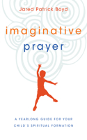 Imaginative Prayer – A Yearlong Guide for Your Child`s Spiritual Formation