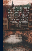 Der Ächte Kleine Engländer, Oder Die Kunst, Die Englische Sprache In Acht Tagen Ohne Lehrer Richtig Lesen, Schreiben Und Sprechen Zu Lernen