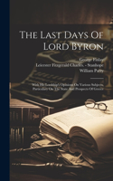 Last Days Of Lord Byron: With His Lordship's Opinions On Various Subjects, Particulary On The State And Prospects Of Greece