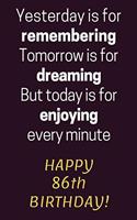 Yesterday is for Remembering Tomorrow is for Dreaming But Today is for Enjoying Happy 86th Birthday
