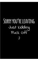 Sorry you're leaving just kidding fuck off
