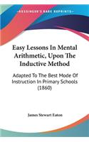 Easy Lessons In Mental Arithmetic, Upon The Inductive Method: Adapted To The Best Mode Of Instruction In Primary Schools (1860)(English)
