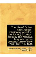 The Life of Father Isaac Jogues, Missionary Priest of the Society of Jesus, Slain by the Mohawk Iroq