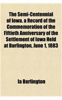 The Semi-Centennial of Iowa. a Record of the Commemoration of the Fiftieth Anniversary of the Settlement of Iowa Held at Burlington, June 1, 1883