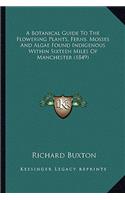 A Botanical Guide To The Flowering Plants, Ferns, Mosses And Algae Found Indigenous Within Sixteen Miles Of Manchester (1849)