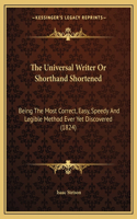 Universal Writer Or Shorthand Shortened: Being The Most Correct, Easy, Speedy And Legible Method Ever Yet Discovered (1824)