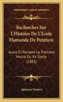 Recherches Sur L'Histoire De L'Ecole Flamande De Peinture: Avant Et Pendant La Premiere Moitie Du XV Siecle (1883)(French)