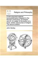A New Argument Against Transubstantiation Adapted to the Romish Controversy, at Present Reviv'd. in a Letter to the Author of a Book, Entitl'd, Discourses of Religion the Second Edition.