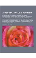 A Refutation of Calvinism; In Which, the Doctrines of Original Sin, Grace, Regeneration, Justification, and Universal Redemption, Are Explained, and: (English)