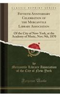 Fiftieth Anniversary Celebration of the Mercantile Library Association: Of the City of New-York, at the Academy of Music, Nov; 9th, 1870 (Classic Reprint): Of the City of New-York, at the Academy of Music, Nov; 9th, 1870 (Classic Reprint)