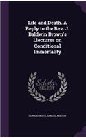 Life and Death. A Reply to the Rev. J. Baldwin Brown's Llectures on Conditional Immortality